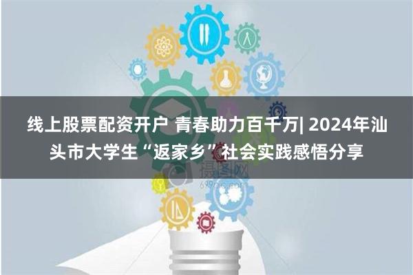 线上股票配资开户 青春助力百千万| 2024年汕头市大学生“返家乡”社会实践感悟分享