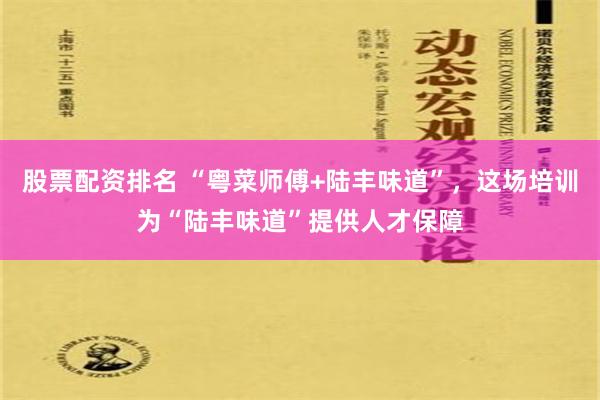 股票配资排名 “粤菜师傅+陆丰味道”，这场培训为“陆丰味道”提供人才保障