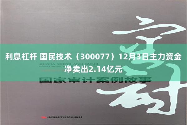 利息杠杆 国民技术（300077）12月3日主力资金净卖出2.14亿元