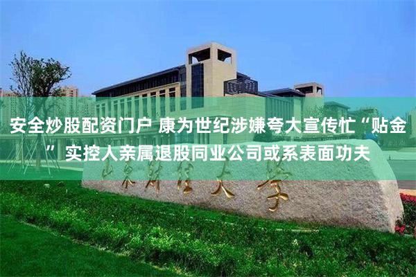 安全炒股配资门户 康为世纪涉嫌夸大宣传忙“贴金” 实控人亲属退股同业公司或系表面功夫