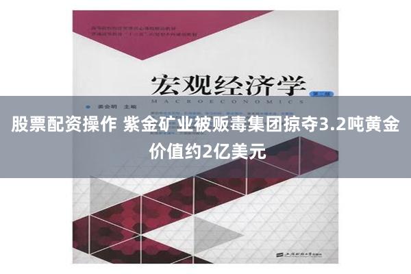 股票配资操作 紫金矿业被贩毒集团掠夺3.2吨黄金 价值约2亿美元