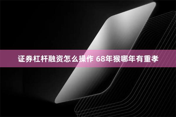 证券杠杆融资怎么操作 68年猴哪年有重孝