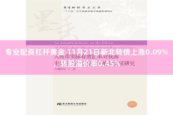 专业配资杠杆黄金 11月21日新北转债上涨0.09%，转股溢价率0.45%