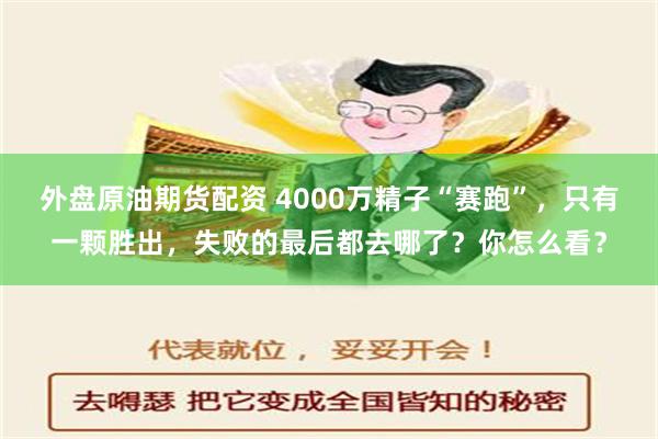 外盘原油期货配资 4000万精子“赛跑”，只有一颗胜出，失败的最后都去哪了？你怎么看？