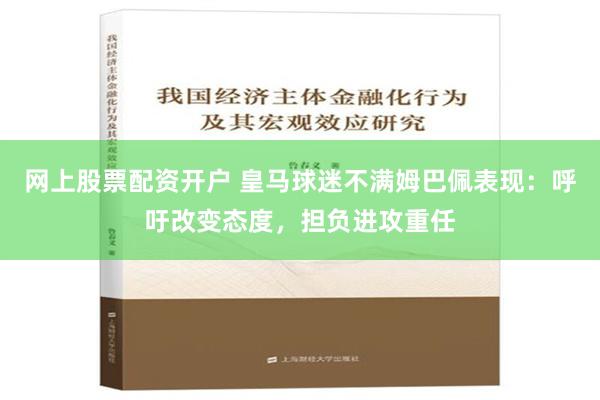 网上股票配资开户 皇马球迷不满姆巴佩表现：呼吁改变态度，担负进攻重任