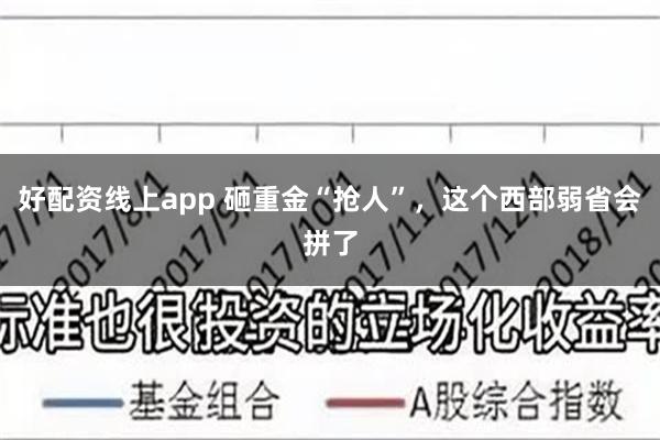 好配资线上app 砸重金“抢人”，这个西部弱省会拼了