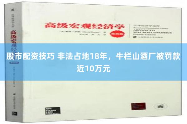 股市配资技巧 非法占地18年，牛栏山酒厂被罚款近10万元