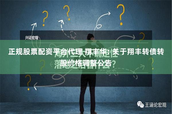 正规股票配资平台代理 翔丰华: 关于翔丰转债转股价格调整公告