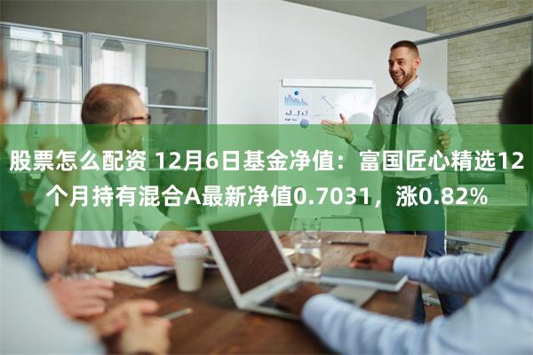 股票怎么配资 12月6日基金净值：富国匠心精选12个月持有混合A最新净值0.7031，涨0.82%