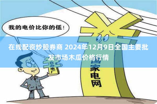 在线配资炒股券商 2024年12月9日全国主要批发市场木瓜价格行情