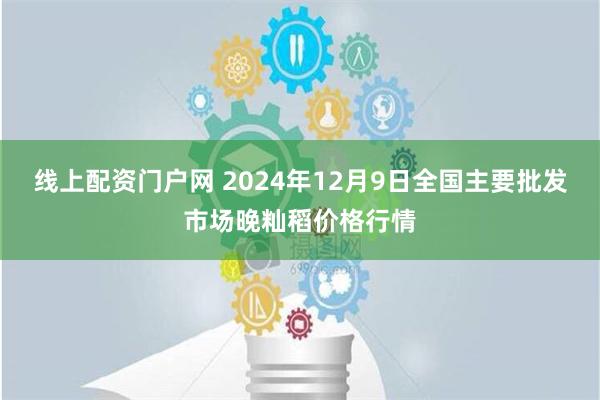 线上配资门户网 2024年12月9日全国主要批发市场晚籼稻价格行情