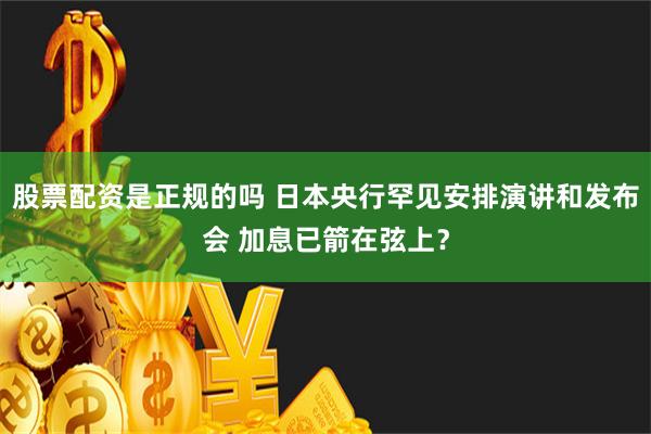 股票配资是正规的吗 日本央行罕见安排演讲和发布会 加息已箭在弦上？