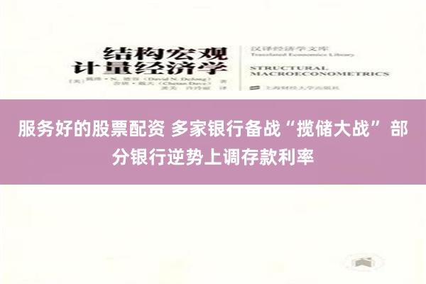 服务好的股票配资 多家银行备战“揽储大战” 部分银行逆势上调存款利率