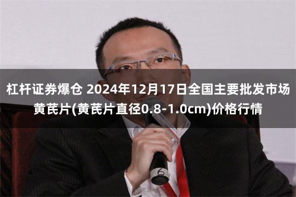 杠杆证券爆仓 2024年12月17日全国主要批发市场黄芪片(黄芪片直径0.8-1.0cm)价格行情