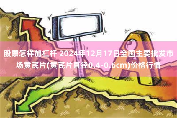 股票怎样加杠杆 2024年12月17日全国主要批发市场黄芪片(黄芪片直径0.4-0.6cm)价格行情