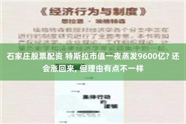 石家庄股票配资 特斯拉市值一夜蒸发9600亿? 还会涨回来, 但理由有点不一样