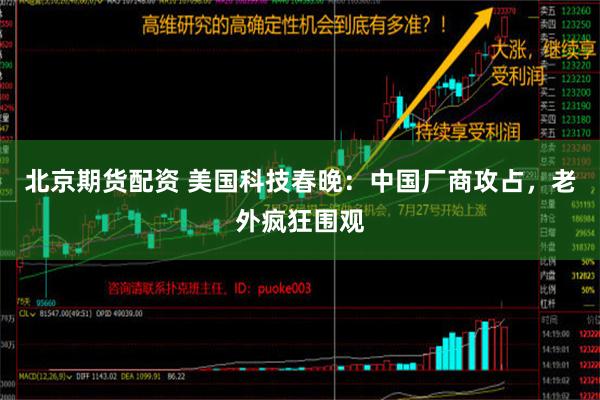 北京期货配资 美国科技春晚：中国厂商攻占，老外疯狂围观