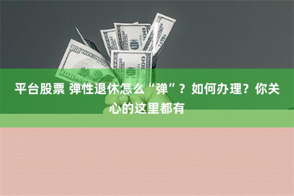 平台股票 弹性退休怎么“弹”？如何办理？你关心的这里都有