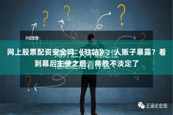 网上股票配资安全吗 《驻站》：人贩子暴露？看到幕后主使之后，常胜不淡定了