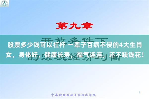 股票多少钱可以杠杆 一辈子百病不侵的4大生肖女，身体好，健康长寿，福气连连，还不缺钱花！