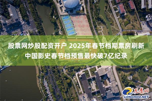 股票网炒股配资开户 2025年春节档期票房刷新中国影史春节档预售最快破7亿纪录