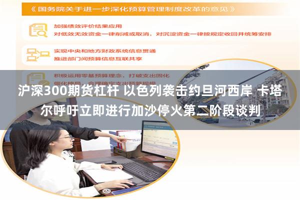 沪深300期货杠杆 以色列袭击约旦河西岸 卡塔尔呼吁立即进行加沙停火第二阶段谈判