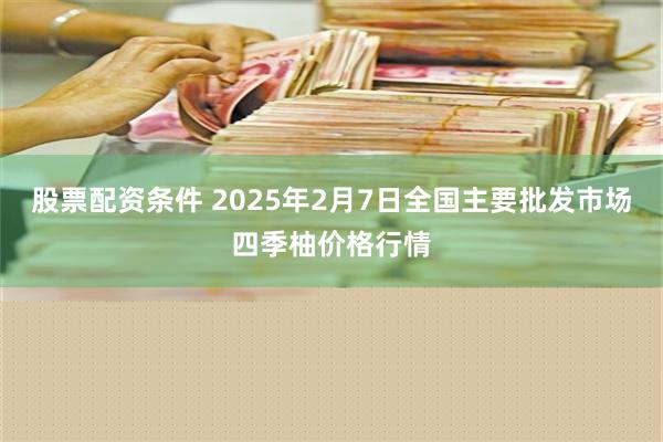 股票配资条件 2025年2月7日全国主要批发市场四季柚价格行情