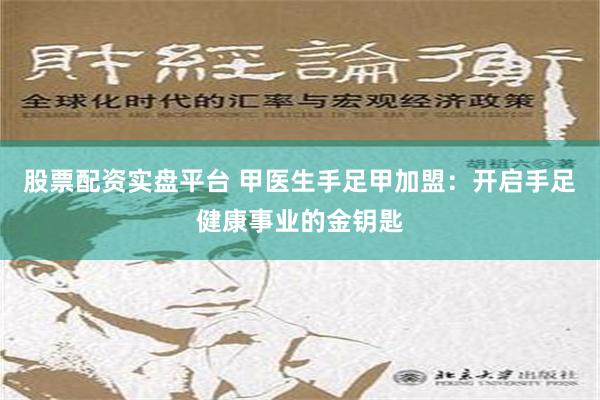 股票配资实盘平台 甲医生手足甲加盟：开启手足健康事业的金钥匙