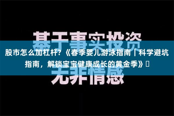 股市怎么加杠杆? 《春季婴儿游泳指南｜科学避坑指南，解锁宝宝健康成长的黄金季》​