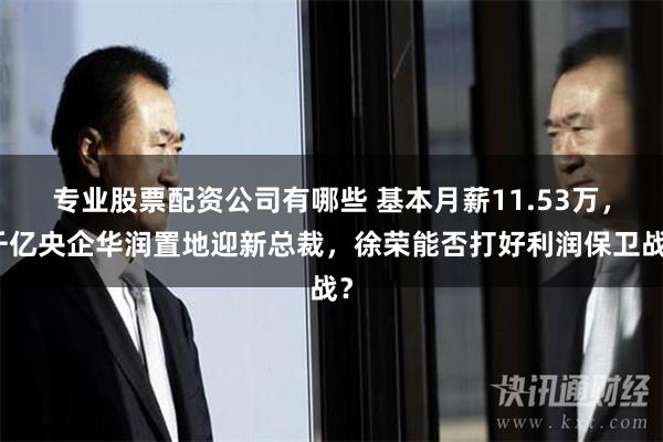 专业股票配资公司有哪些 基本月薪11.53万，千亿央企华润置地迎新总裁，徐荣能否打好利润保卫战？