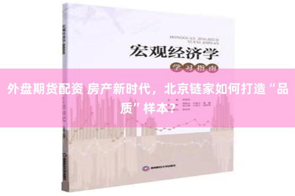 外盘期货配资 房产新时代，北京链家如何打造“品质”样本？